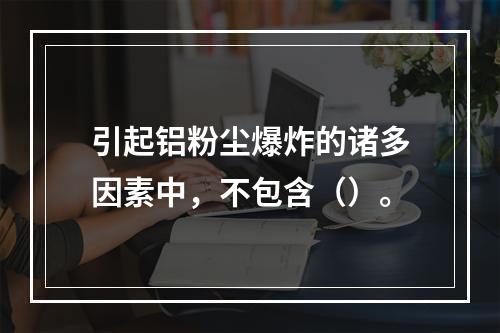 引起铝粉尘爆炸的诸多因素中，不包含（）。