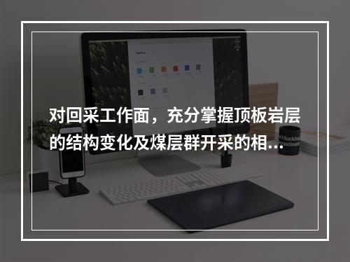 对回采工作面，充分掌握顶板岩层的结构变化及煤层群开采的相互影