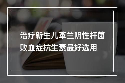 治疗新生儿革兰阴性杆菌败血症抗生素最好选用