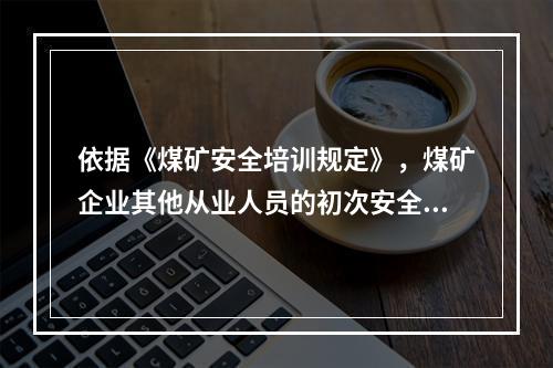 依据《煤矿安全培训规定》，煤矿企业其他从业人员的初次安全培训