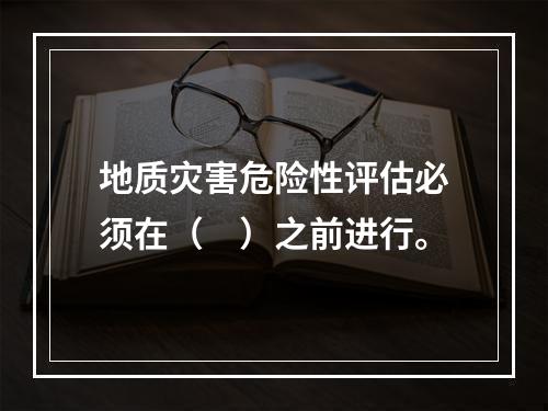 地质灾害危险性评估必须在（　）之前进行。