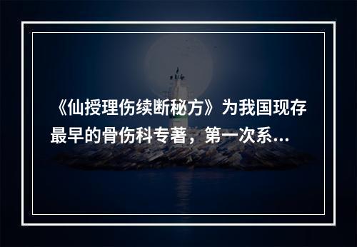 《仙授理伤续断秘方》为我国现存最早的骨伤科专著，第一次系统地