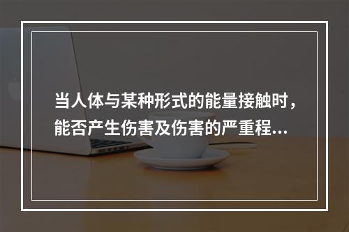 当人体与某种形式的能量接触时，能否产生伤害及伤害的严重程度如