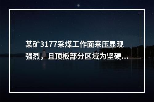 某矿3177采煤工作面来压显现强烈，且顶板部分区域为坚硬厚层