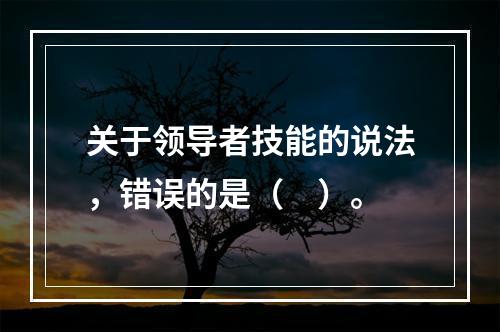 关于领导者技能的说法，错误的是（　）。