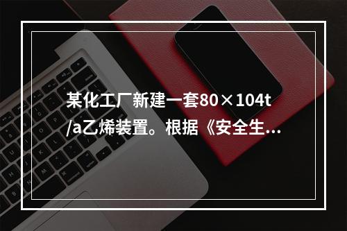 某化工厂新建一套80×104t/a乙烯装置。根据《安全生产法