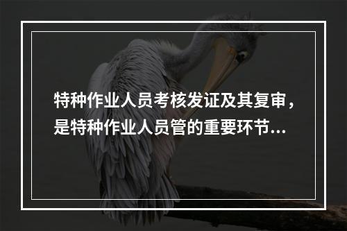 特种作业人员考核发证及其复审，是特种作业人员管的重要环节。依