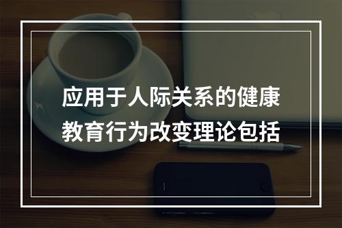 应用于人际关系的健康教育行为改变理论包括