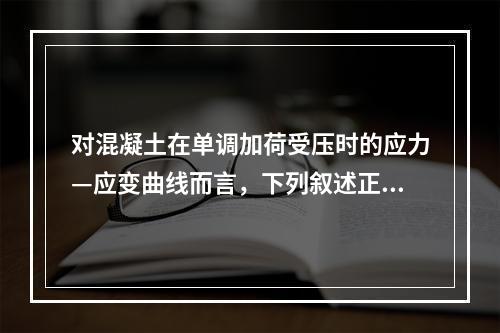 对混凝土在单调加荷受压时的应力—应变曲线而言，下列叙述正确