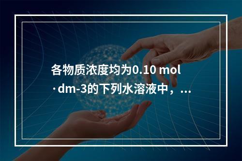 各物质浓度均为0.10 mol·dm-3的下列水溶液中，其