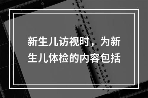 新生儿访视时，为新生儿体检的内容包括