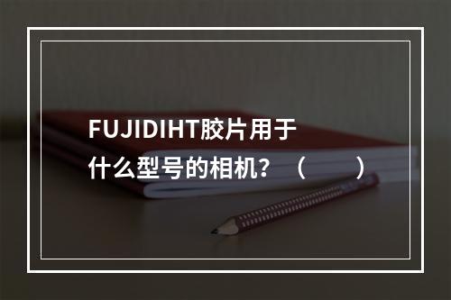 FUJIDIHT胶片用于什么型号的相机？（　　）