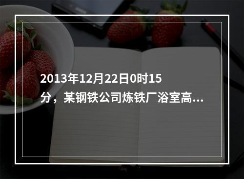 2013年12月22日0时15分，某钢铁公司炼铁厂浴室高炉煤