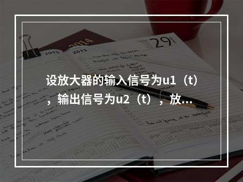 设放大器的输入信号为u1（t），输出信号为u2（t），放大