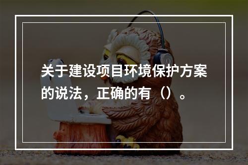 关于建设项目环境保护方案的说法，正确的有（）。