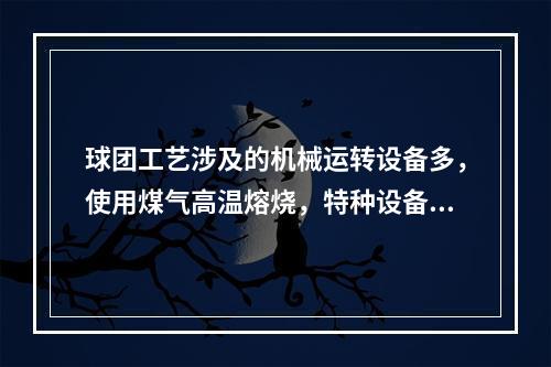 球团工艺涉及的机械运转设备多，使用煤气高温熔烧，特种设备多，