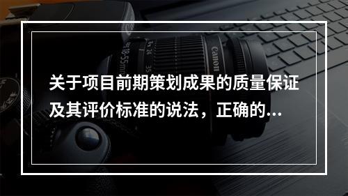 关于项目前期策划成果的质量保证及其评价标准的说法，正确的有（