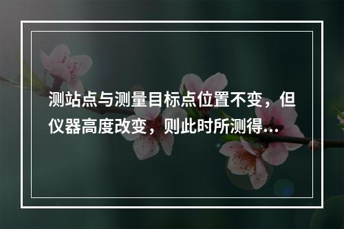 测站点与测量目标点位置不变，但仪器高度改变，则此时所测得的