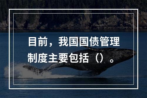 目前，我国国债管理制度主要包括（）。