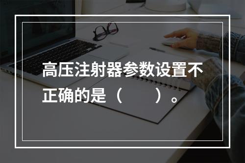 高压注射器参数设置不正确的是（　　）。