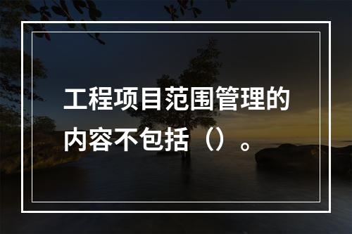 工程项目范围管理的内容不包括（）。