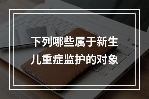 下列哪些属于新生儿重症监护的对象