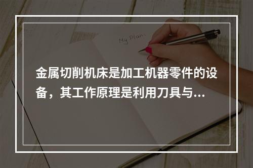 金属切削机床是加工机器零件的设备，其工作原理是利用刀具与工件