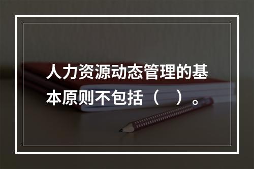 人力资源动态管理的基本原则不包括（　）。