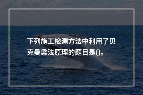 下列施工检测方法中利用了贝克曼梁法原理的题目是()。