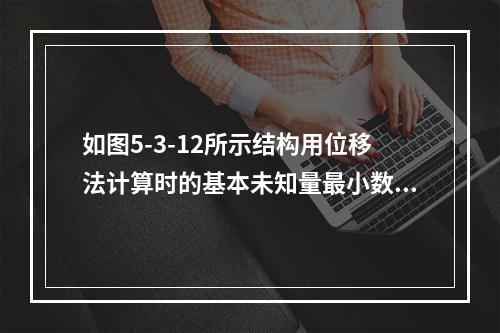 如图5-3-12所示结构用位移法计算时的基本未知量最小数目