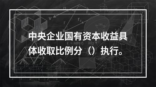 中央企业国有资本收益具体收取比例分（）执行。