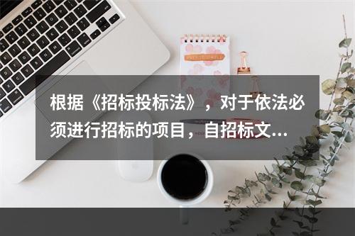 根据《招标投标法》，对于依法必须进行招标的项目，自招标文件