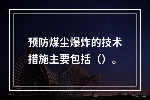 预防煤尘爆炸的技术措施主要包括（）。