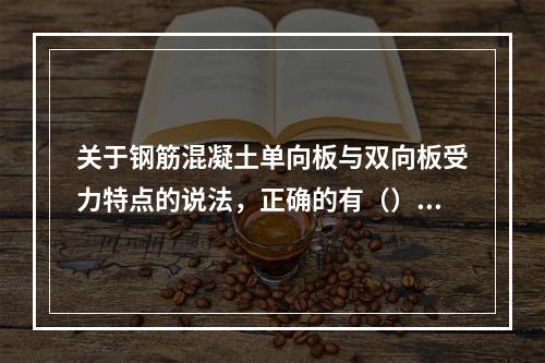 关于钢筋混凝土单向板与双向板受力特点的说法，正确的有（）。