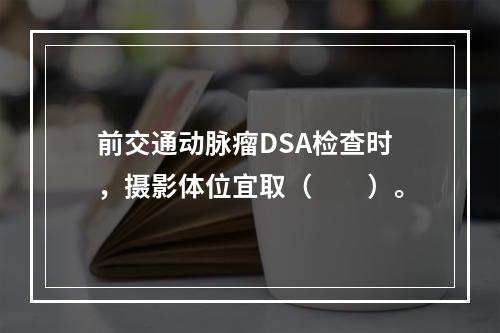 前交通动脉瘤DSA检查时，摄影体位宜取（　　）。