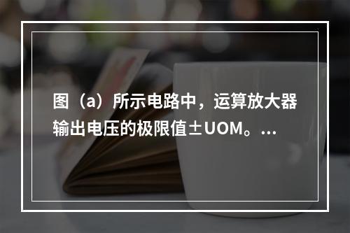 图（a）所示电路中，运算放大器输出电压的极限值±UOM。当