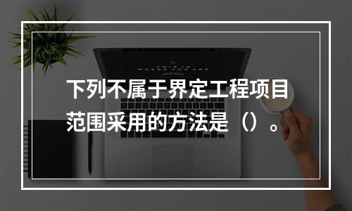 下列不属于界定工程项目范围采用的方法是（）。