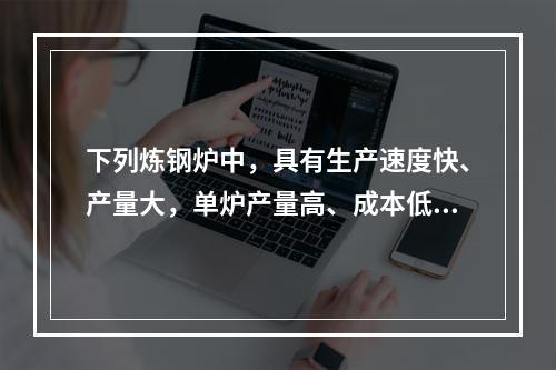 下列炼钢炉中，具有生产速度快、产量大，单炉产量高、成本低、投