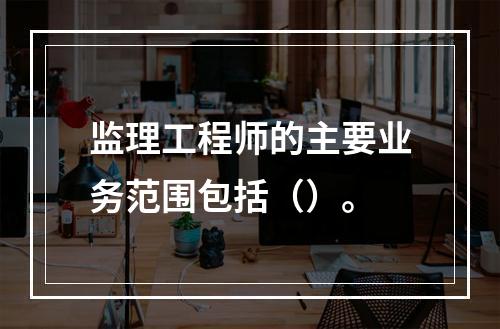 监理工程师的主要业务范围包括（）。