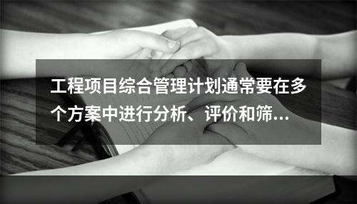 工程项目综合管理计划通常要在多个方案中进行分析、评价和筛选，