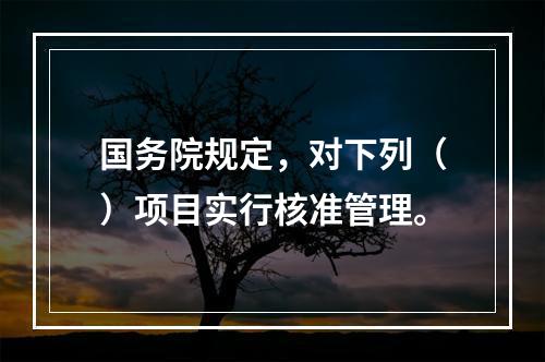 国务院规定，对下列（）项目实行核准管理。