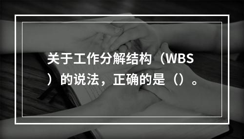 关于工作分解结构（WBS）的说法，正确的是（）。