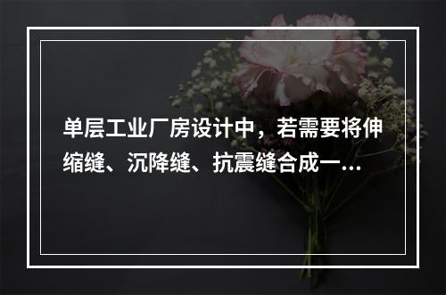 单层工业厂房设计中，若需要将伸缩缝、沉降缝、抗震缝合成一体