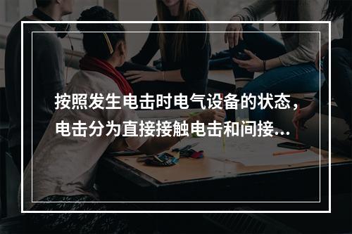 按照发生电击时电气设备的状态，电击分为直接接触电击和间接接触