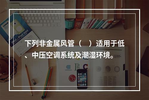 下列非金属风管（　）适用于低、中压空调系统及潮湿环境。