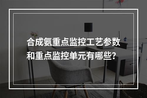 合成氨重点监控工艺参数和重点监控单元有哪些？