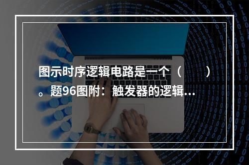 图示时序逻辑电路是一个（　　）。题96图附：触发器的逻辑状