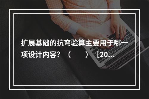 扩展基础的抗弯验算主要用于哪一项设计内容？（　　）［201