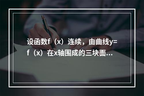 设函数f（x）连续，由曲线y=f（x）在x轴围成的三块面积