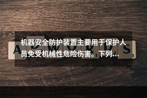 机器安全防护装置主要用于保护人员免受机械性危险伤害。下列关于